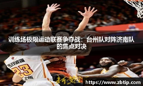 训练场极限运动联赛争夺战：台州队对阵济南队的焦点对决