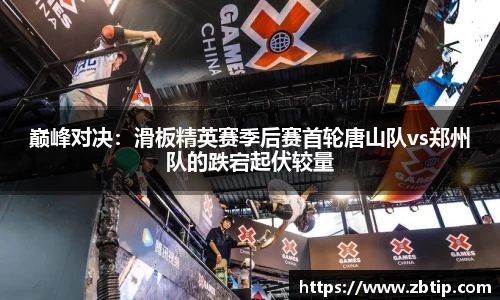 巅峰对决：滑板精英赛季后赛首轮唐山队vs郑州队的跌宕起伏较量