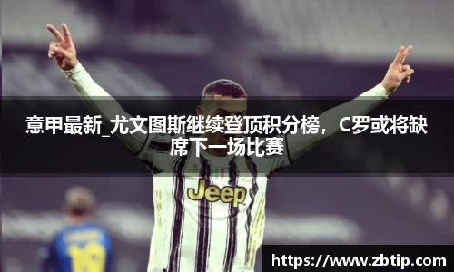 意甲最新_尤文图斯继续登顶积分榜，C罗或将缺席下一场比赛